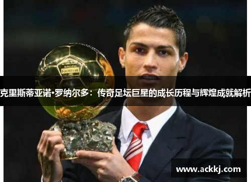 克里斯蒂亚诺·罗纳尔多：传奇足坛巨星的成长历程与辉煌成就解析