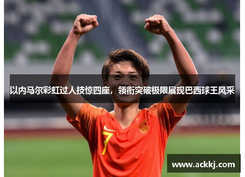 以内马尔彩虹过人技惊四座，领衔突破极限展现巴西球王风采