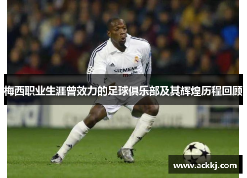 梅西职业生涯曾效力的足球俱乐部及其辉煌历程回顾