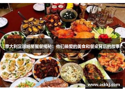 意大利足球明星聚餐揭秘：他们最爱的美食和餐桌背后的故事