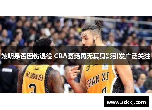 姚明是否因伤退役 CBA赛场再无其身影引发广泛关注