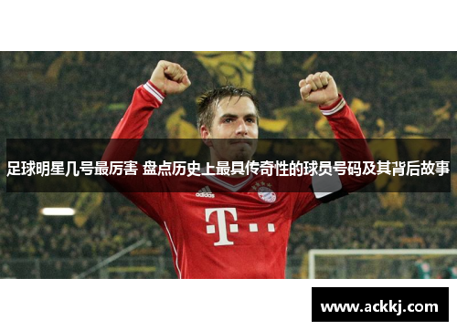 足球明星几号最厉害 盘点历史上最具传奇性的球员号码及其背后故事