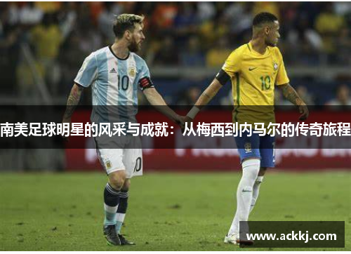 南美足球明星的风采与成就：从梅西到内马尔的传奇旅程