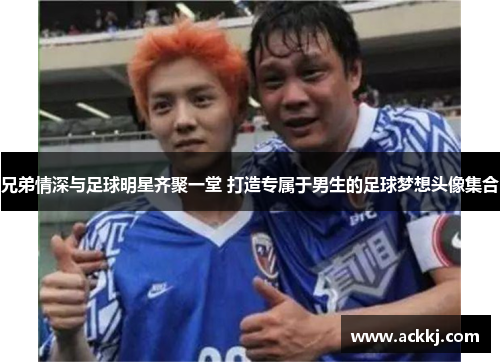 兄弟情深与足球明星齐聚一堂 打造专属于男生的足球梦想头像集合