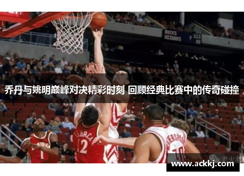 乔丹与姚明巅峰对决精彩时刻 回顾经典比赛中的传奇碰撞