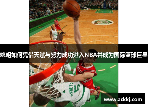 姚明如何凭借天赋与努力成功进入NBA并成为国际篮球巨星