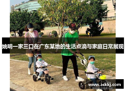 姚明一家三口在广东某地的生活点滴与家庭日常展现