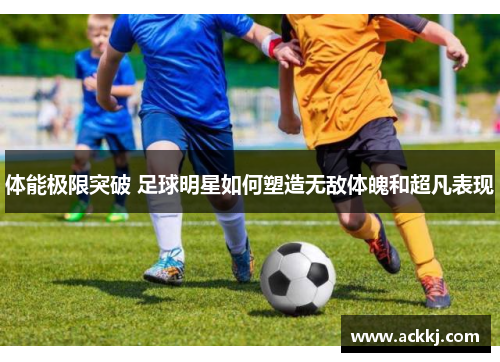 体能极限突破 足球明星如何塑造无敌体魄和超凡表现