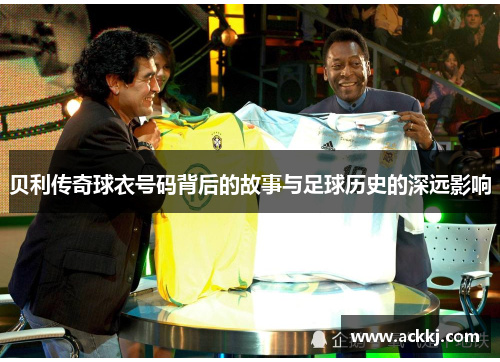 贝利传奇球衣号码背后的故事与足球历史的深远影响