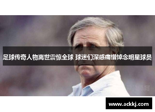 足球传奇人物离世震惊全球 球迷们深感痛惜悼念明星球员