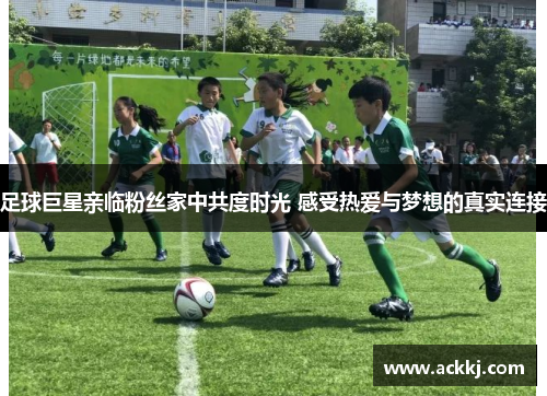 足球巨星亲临粉丝家中共度时光 感受热爱与梦想的真实连接