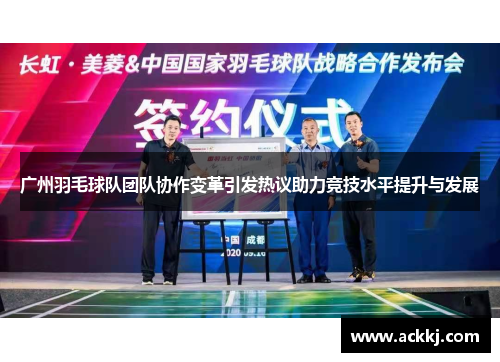 广州羽毛球队团队协作变革引发热议助力竞技水平提升与发展