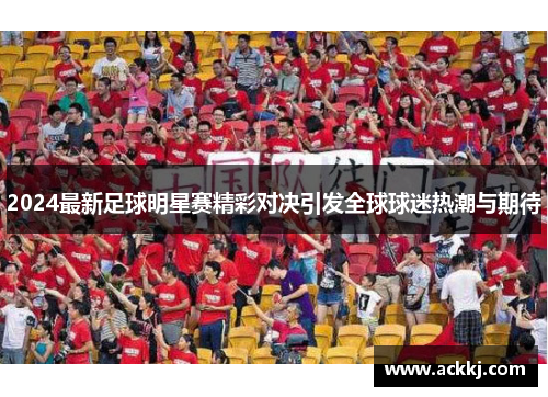 2024最新足球明星赛精彩对决引发全球球迷热潮与期待