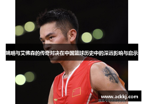 姚明与艾佛森的传奇对决在中国篮球历史中的深远影响与启示