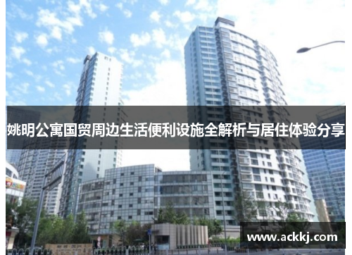 姚明公寓国贸周边生活便利设施全解析与居住体验分享