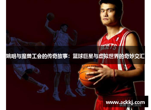 姚明与魔兽工会的传奇故事：篮球巨星与虚拟世界的奇妙交汇