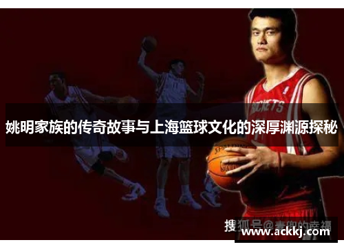 姚明家族的传奇故事与上海篮球文化的深厚渊源探秘