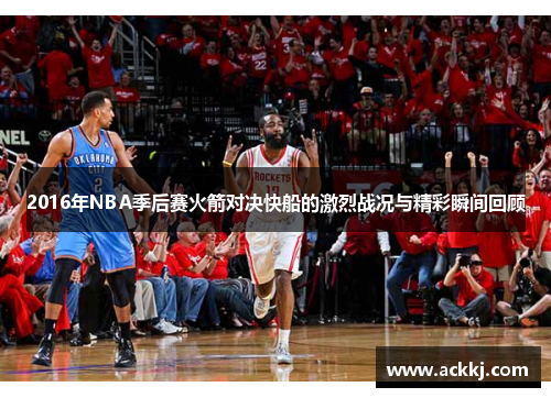2016年NBA季后赛火箭对决快船的激烈战况与精彩瞬间回顾