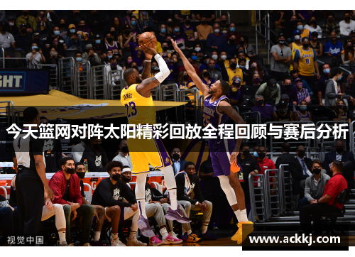 今天篮网对阵太阳精彩回放全程回顾与赛后分析