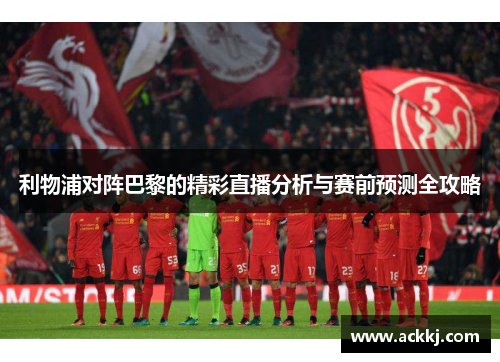利物浦对阵巴黎的精彩直播分析与赛前预测全攻略