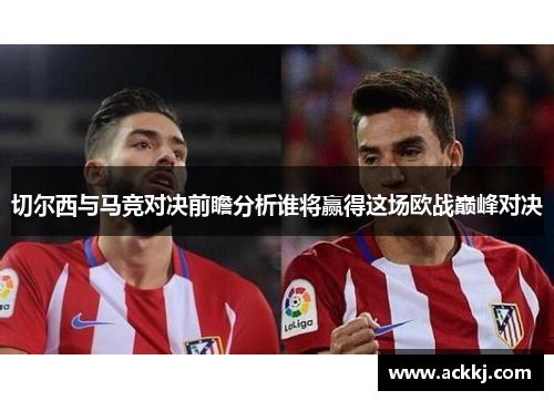 切尔西与马竞对决前瞻分析谁将赢得这场欧战巅峰对决