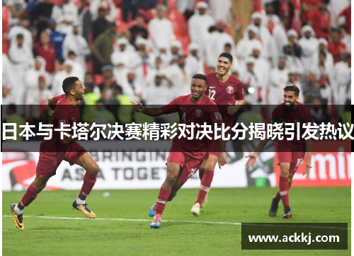 日本与卡塔尔决赛精彩对决比分揭晓引发热议