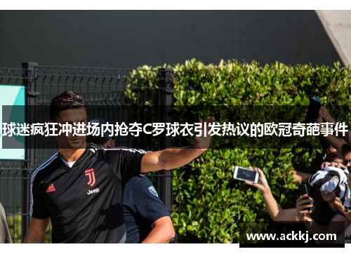 球迷疯狂冲进场内抢夺C罗球衣引发热议的欧冠奇葩事件