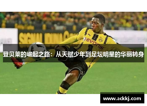 登贝莱的崛起之路：从天赋少年到足坛明星的华丽转身