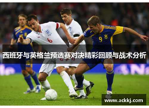 西班牙与英格兰预选赛对决精彩回顾与战术分析
